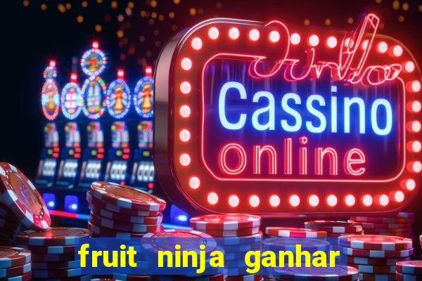 fruit ninja ganhar dinheiro sem depositar